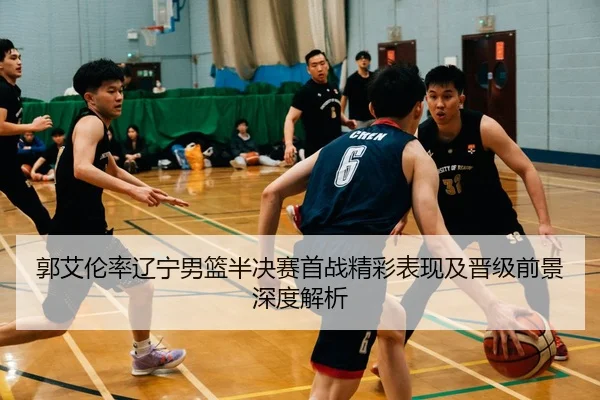 郭艾伦率辽宁男篮半决赛首战精彩表现及晋级前景深度解析 | DAFA SPORTS